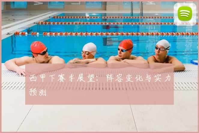 西甲下赛季展望：阵容变化与实力预测