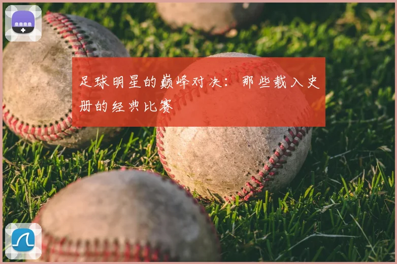 足球明星的巅峰对决：那些载入史册的经典比赛
