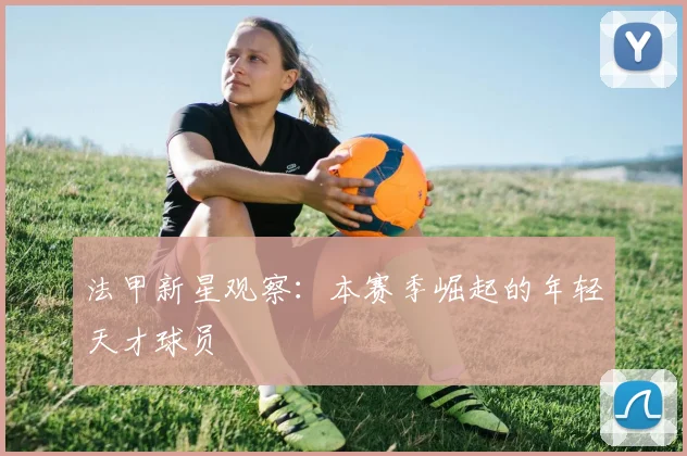 法甲新星观察：本赛季崛起的年轻天才球员