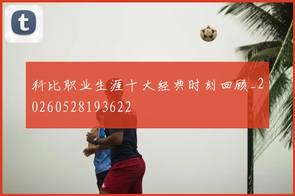 科比职业生涯十大经典时刻回顾_20260528193622
