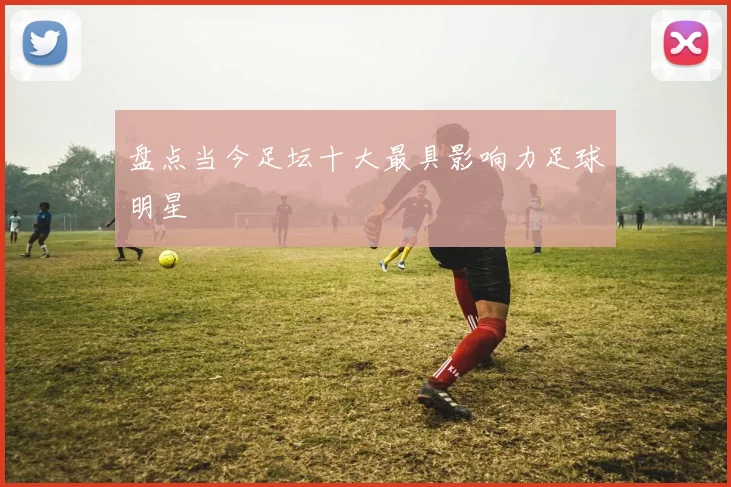 盘点当今足坛十大最具影响力足球明星