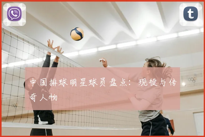 中国排球明星球员盘点：现役与传奇人物