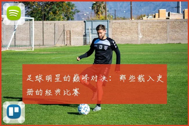 足球明星的巅峰对决：那些载入史册的经典比赛