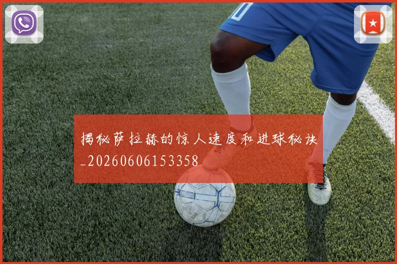 揭秘萨拉赫的惊人速度和进球秘诀_20260606153358