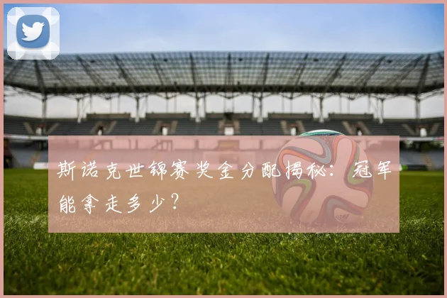 斯诺克世锦赛奖金分配揭秘：冠军能拿走多少？