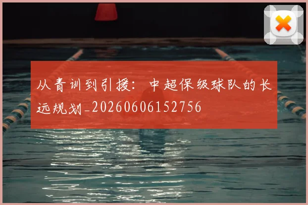 从青训到引援:中超保级球队的长远规划_20260606152756