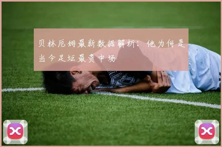 贝林厄姆最新数据解析：他为何是当今足坛最贵中场
