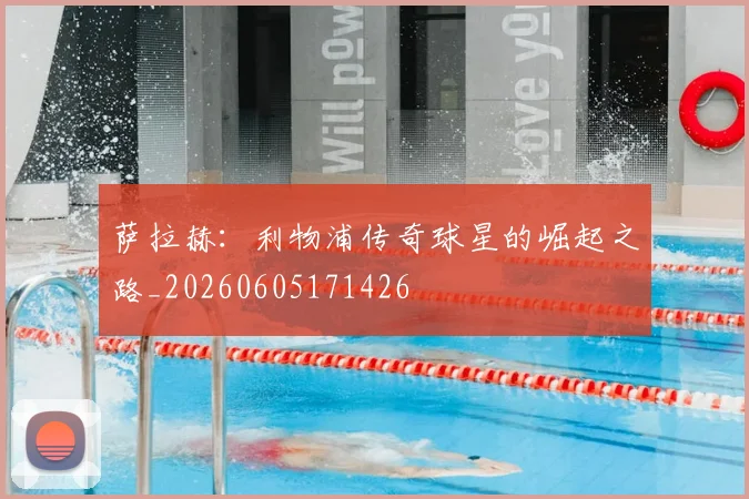 萨拉赫：利物浦传奇球星的崛起之路_20260605171426