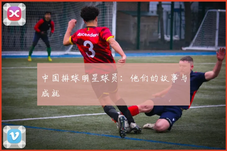 中国排球明星球员：他们的故事与成就