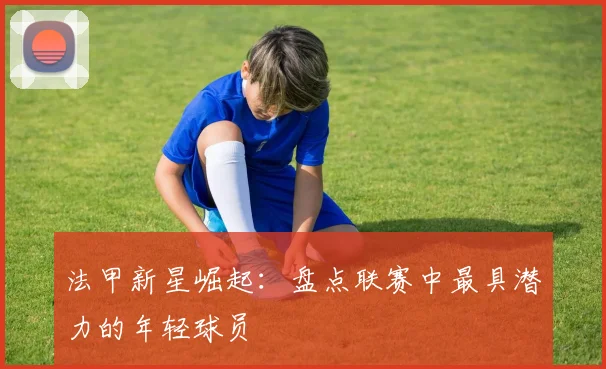 法甲新星崛起：盘点联赛中最具潜力的年轻球员