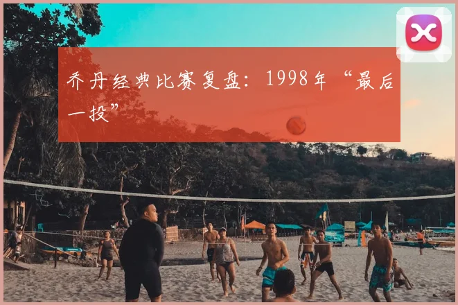 乔丹经典比赛复盘：1998年“最后一投”