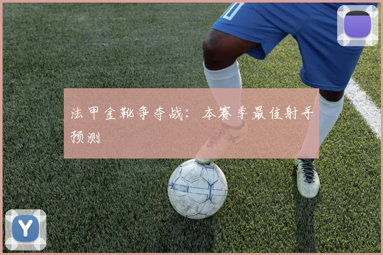 法甲金靴争夺战：本赛季最佳射手预测