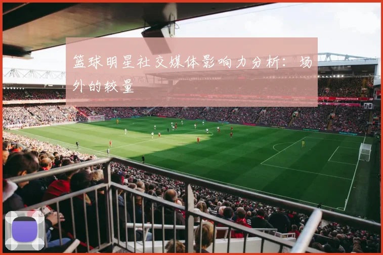 篮球明星社交媒体影响力分析：场外的较量
