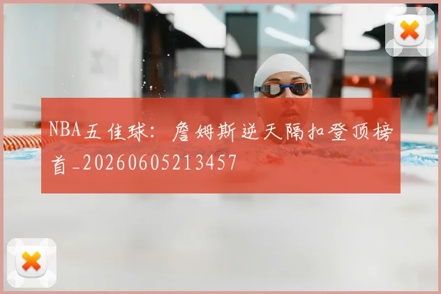 NBA五佳球:詹姆斯逆天隔扣登顶榜首_20260605213457