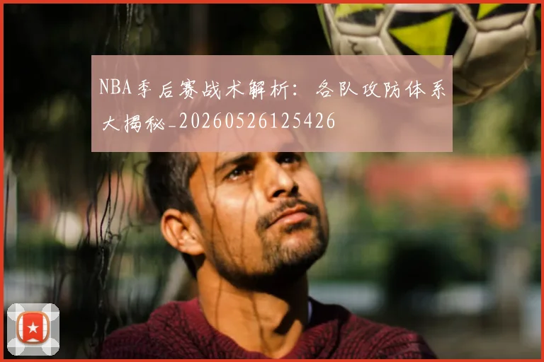 NBA季后赛战术解析：各队攻防体系大揭秘_20260526125426
