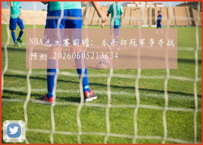 NBA总决赛前瞻:东西部冠军争夺战预测_20260605213634