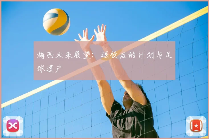 梅西未来展望：退役后的计划与足球遗产
