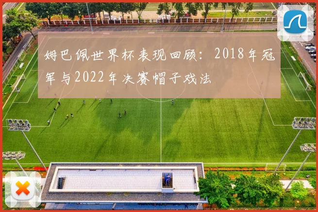 姆巴佩世界杯表现回顾：2018年冠军与2022年决赛帽子戏法