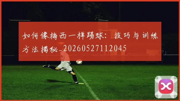 如何像梅西一样踢球：技巧与训练方法揭秘_20260527112045