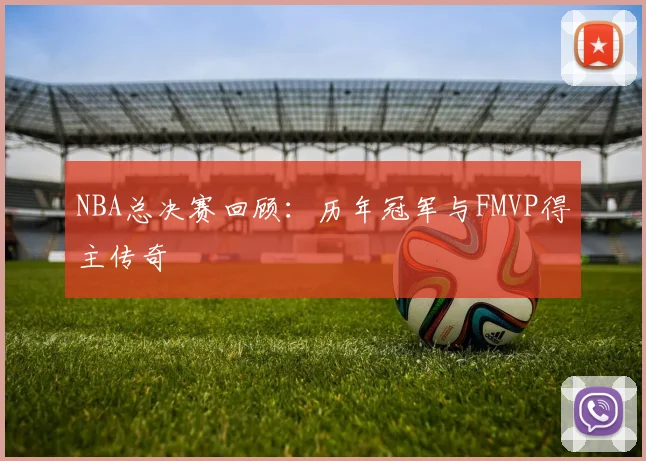 NBA总决赛回顾:历年冠军与FMVP得主传奇