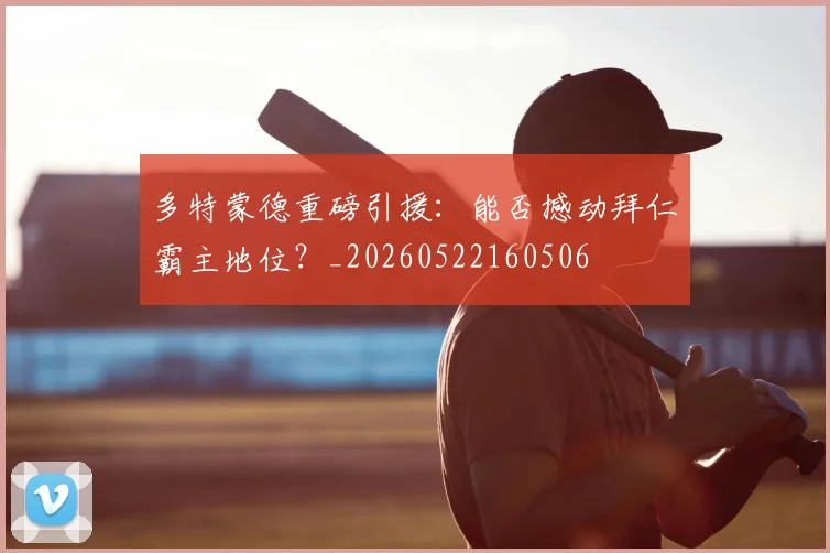 多特蒙德重磅引援:能否撼动拜仁霸主地位?_20260522160506