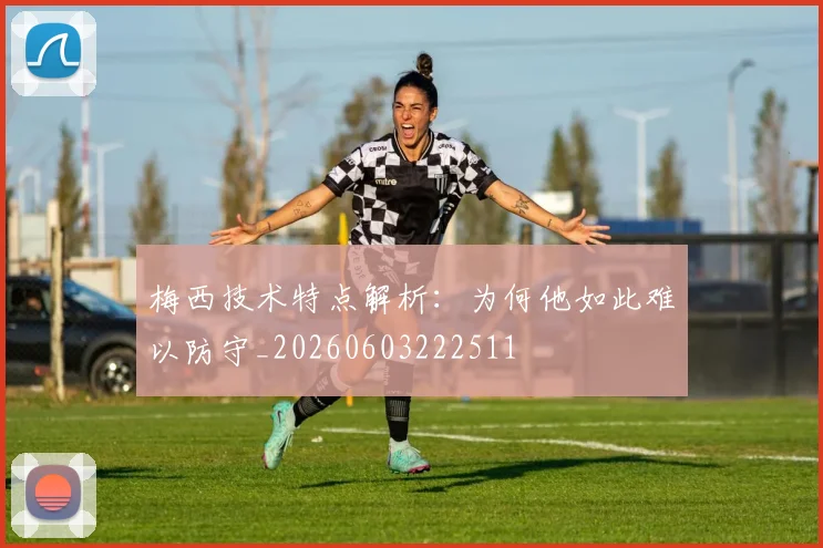 梅西技术特点解析：为何他如此难以防守_20260603222511
