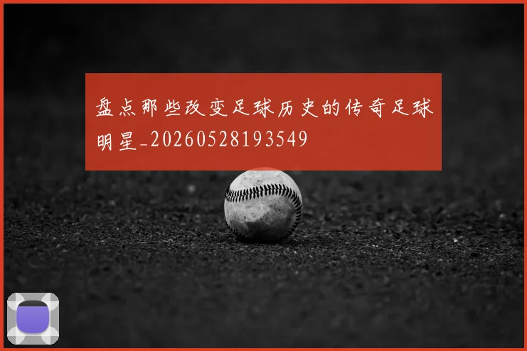 盘点那些改变足球历史的传奇足球明星_20260528193549