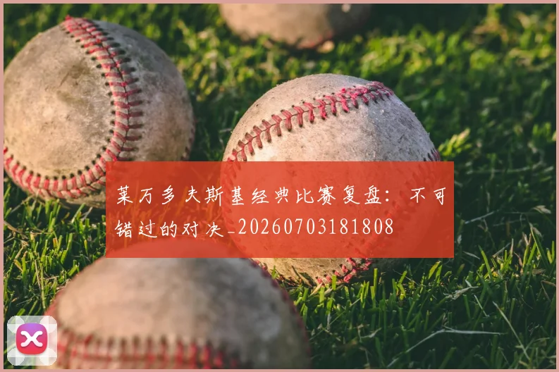 莱万多夫斯基经典比赛复盘:不可错过的对决_20260703181808