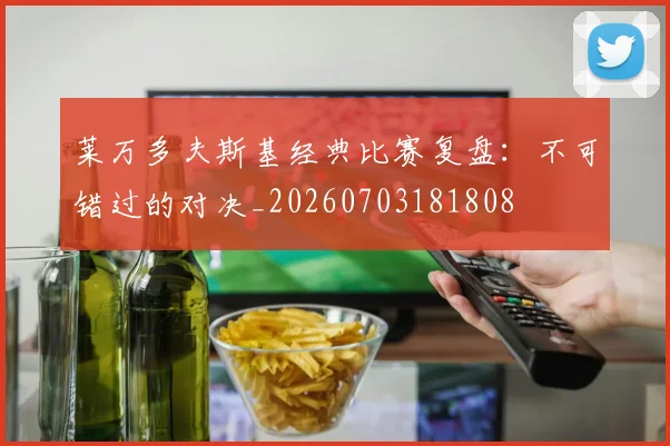莱万多夫斯基经典比赛复盘:不可错过的对决_20260703181808
