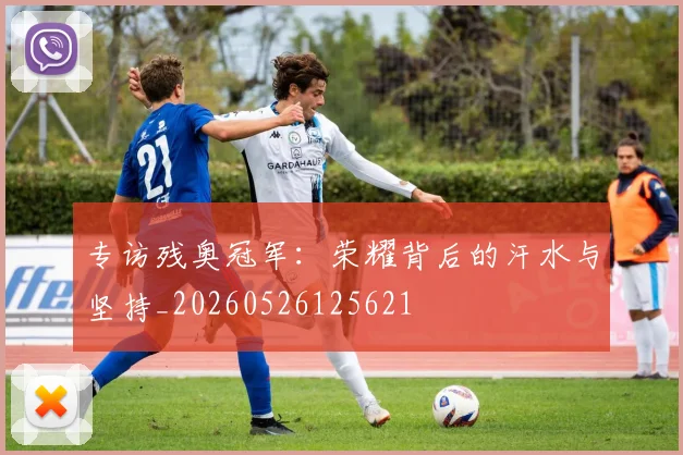 专访残奥冠军：荣耀背后的汗水与坚持_20260526125621
