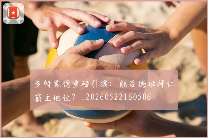 多特蒙德重磅引援:能否撼动拜仁霸主地位?_20260522160506