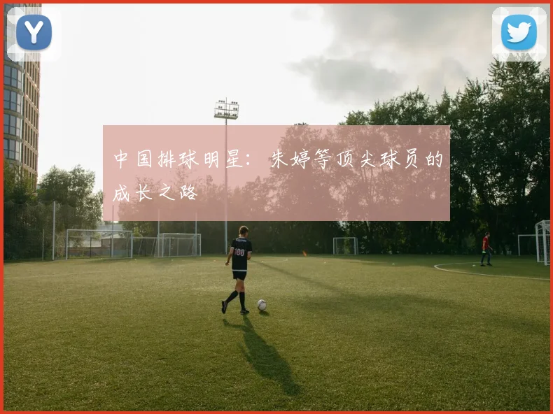 中国排球明星：朱婷等顶尖球员的成长之路