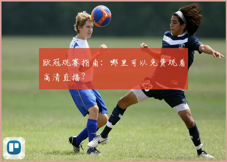 欧冠观赛指南：哪里可以免费观看高清直播？