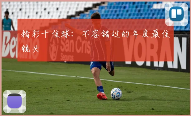 精彩十佳球:不容错过的年度最佳镜头