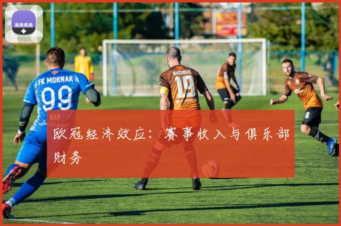 欧冠经济效应：赛事收入与俱乐部财务