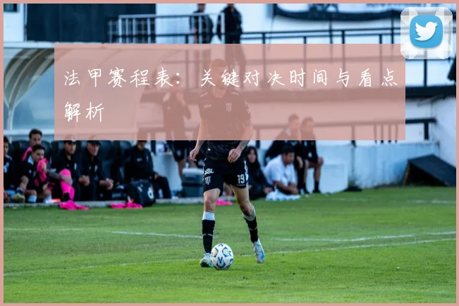 法甲赛程表：关键对决时间与看点解析