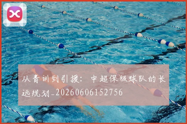 从青训到引援:中超保级球队的长远规划_20260606152756