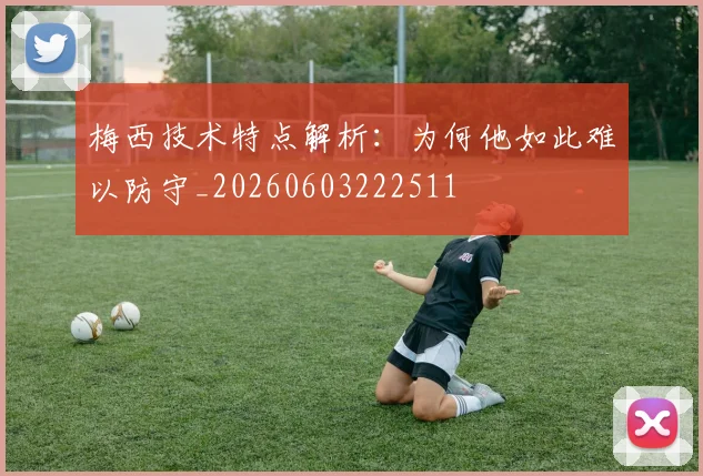 梅西技术特点解析：为何他如此难以防守_20260603222511
