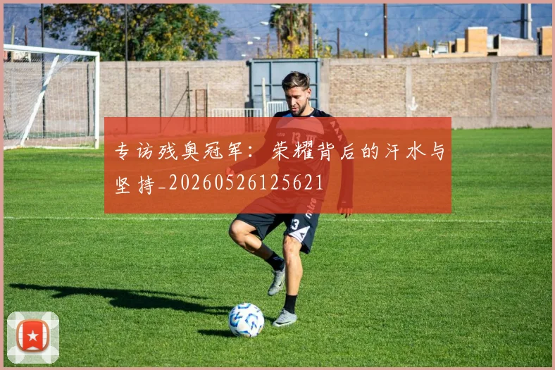 专访残奥冠军：荣耀背后的汗水与坚持_20260526125621
