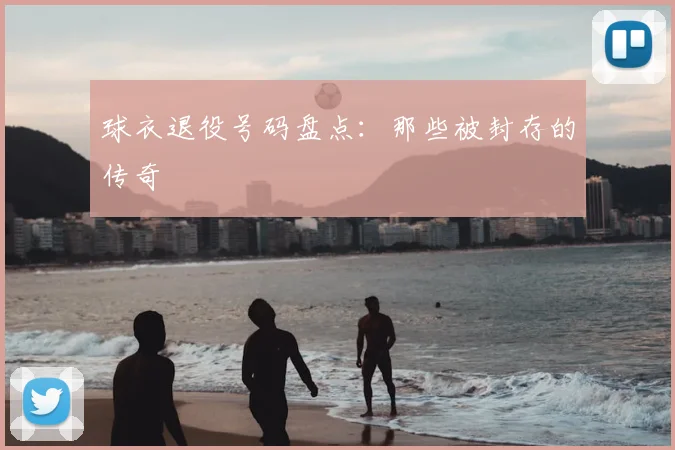 球衣退役号码盘点：那些被封存的传奇