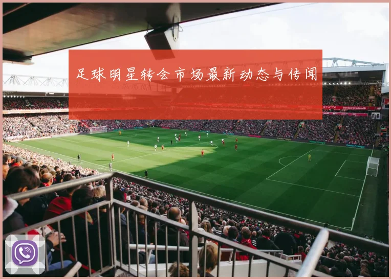 足球明星转会市场最新动态与传闻
