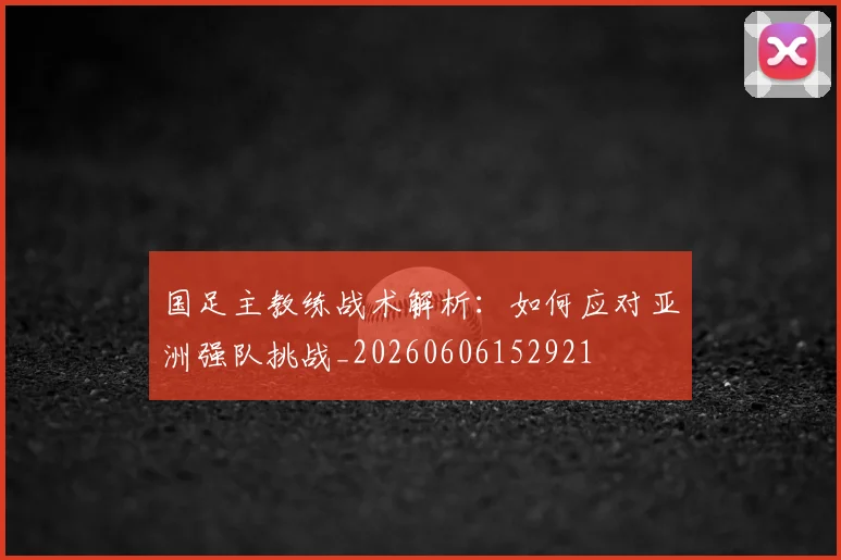 国足主教练战术解析：如何应对亚洲强队挑战_20260606152921