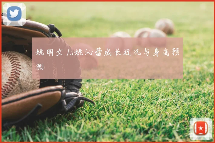 姚明女儿姚沁蕾成长近况与身高预测