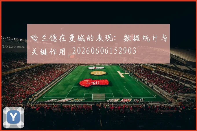 哈兰德在曼城的表现:数据统计与关键作用_20260606152903