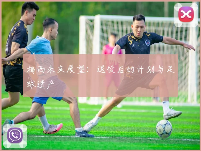 梅西未来展望：退役后的计划与足球遗产
