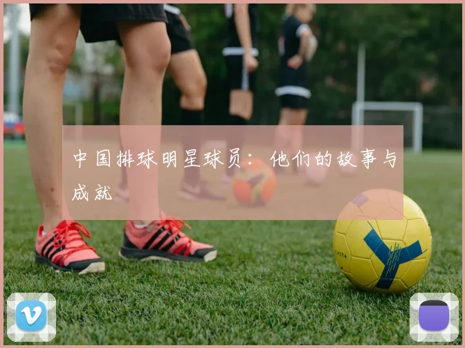 中国排球明星球员：他们的故事与成就
