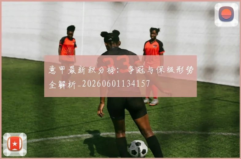 意甲最新积分榜：争冠与保级形势全解析_20260601134157