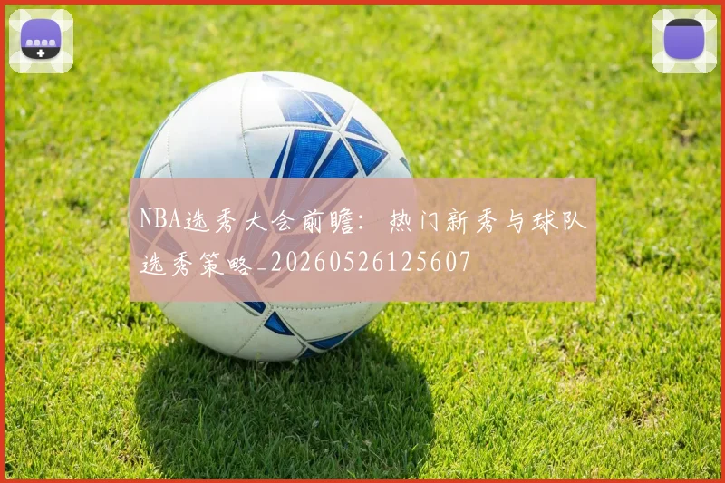 NBA选秀大会前瞻:热门新秀与球队选秀策略_20260526125607