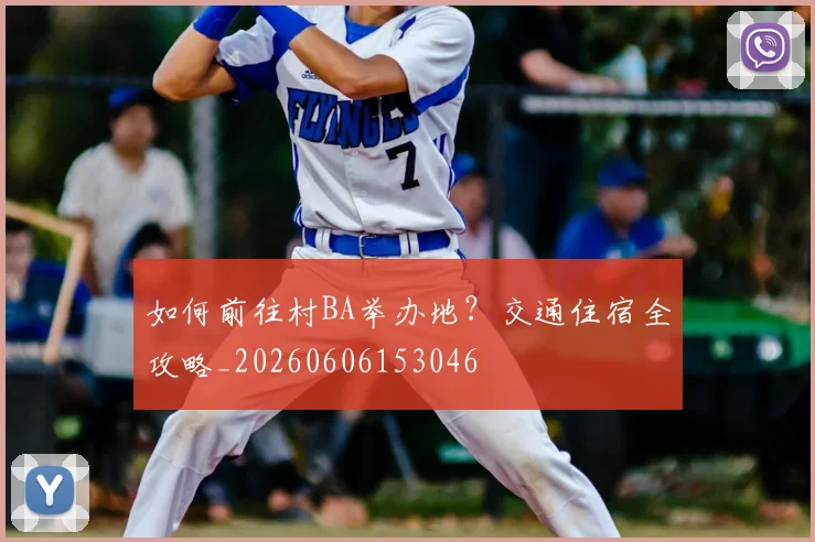 如何前往村BA举办地？交通住宿全攻略_20260606153046