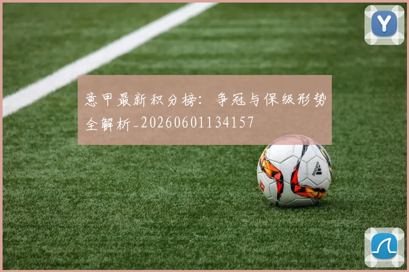 意甲最新积分榜：争冠与保级形势全解析_20260601134157